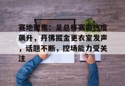 万博体育manbet平台赛地聚焦：足总杯赛前热度飙升，丹佛掘金更衣室发声，话题不断，控场能力受关注的简单介绍